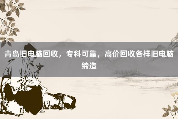 青岛旧电脑回收，专科可靠，高价回收各样旧电脑缔造