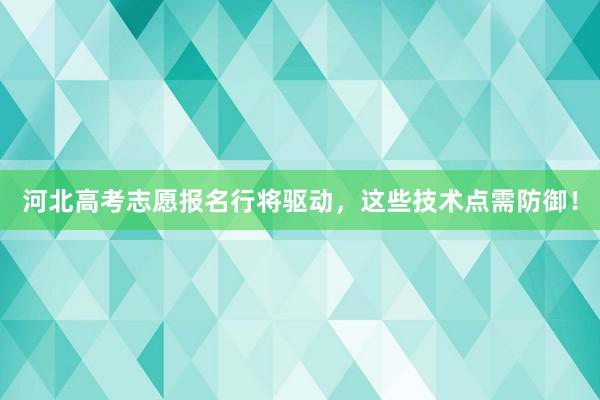 河北高考志愿报名行将驱动，这些技术点需防御！