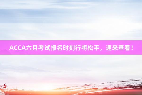 ACCA六月考试报名时刻行将松手，速来查看！